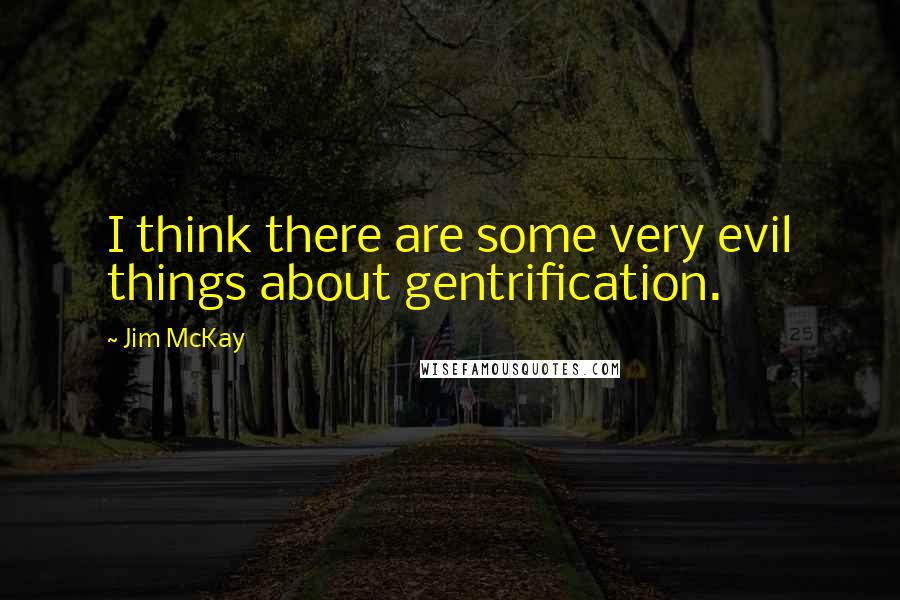 Jim McKay Quotes: I think there are some very evil things about gentrification.