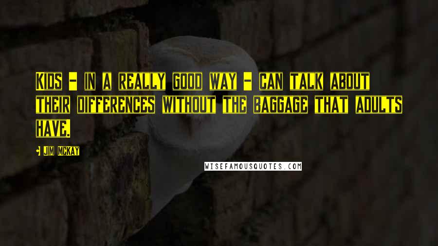 Jim McKay Quotes: Kids - in a really good way - can talk about their differences without the baggage that adults have.