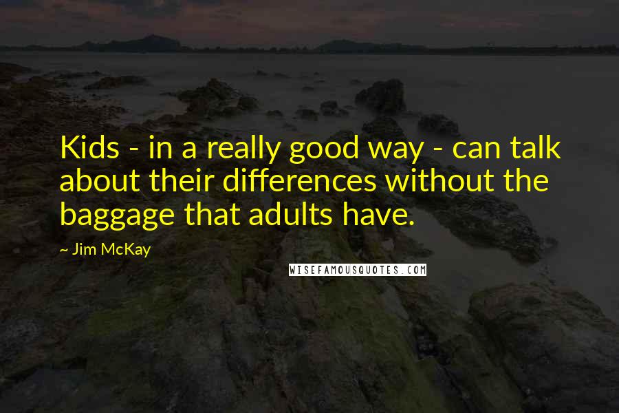 Jim McKay Quotes: Kids - in a really good way - can talk about their differences without the baggage that adults have.