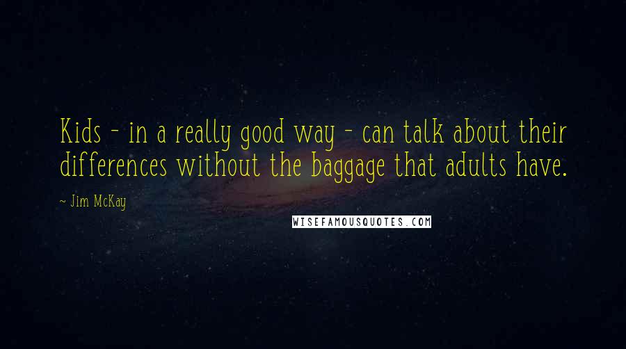 Jim McKay Quotes: Kids - in a really good way - can talk about their differences without the baggage that adults have.