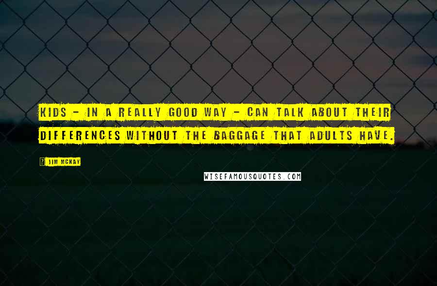Jim McKay Quotes: Kids - in a really good way - can talk about their differences without the baggage that adults have.