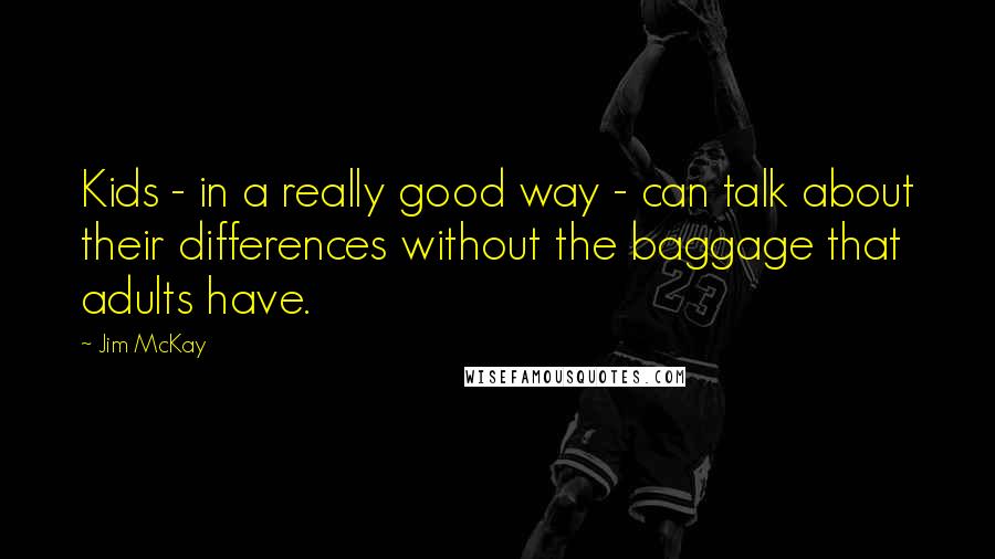 Jim McKay Quotes: Kids - in a really good way - can talk about their differences without the baggage that adults have.