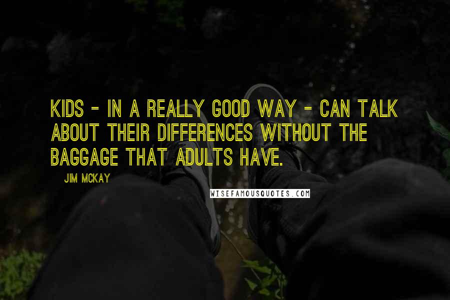 Jim McKay Quotes: Kids - in a really good way - can talk about their differences without the baggage that adults have.