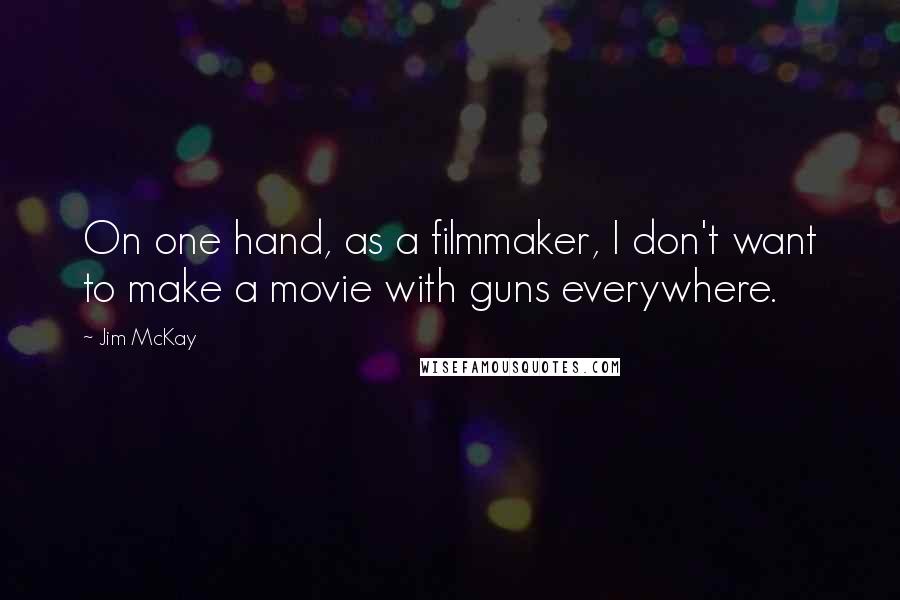 Jim McKay Quotes: On one hand, as a filmmaker, I don't want to make a movie with guns everywhere.