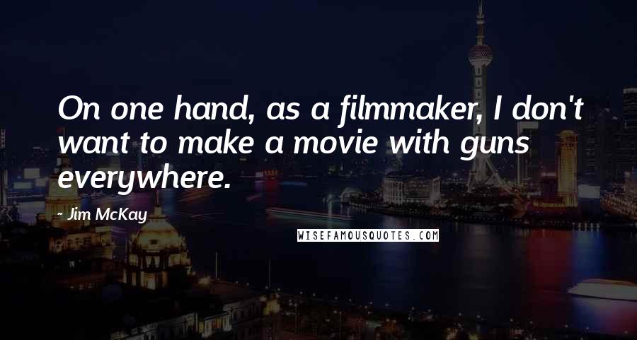 Jim McKay Quotes: On one hand, as a filmmaker, I don't want to make a movie with guns everywhere.