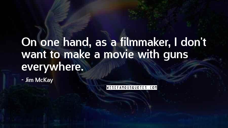 Jim McKay Quotes: On one hand, as a filmmaker, I don't want to make a movie with guns everywhere.