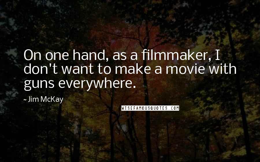 Jim McKay Quotes: On one hand, as a filmmaker, I don't want to make a movie with guns everywhere.