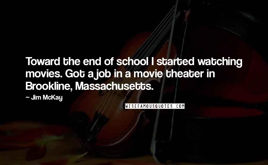 Jim McKay Quotes: Toward the end of school I started watching movies. Got a job in a movie theater in Brookline, Massachusetts.