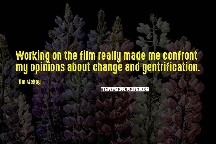 Jim McKay Quotes: Working on the film really made me confront my opinions about change and gentrification.