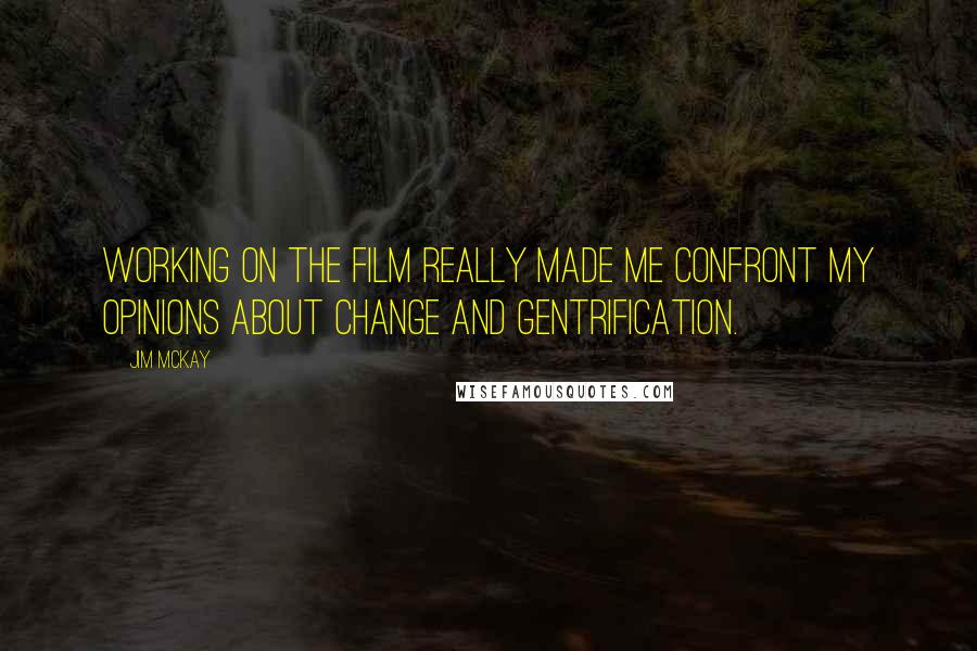 Jim McKay Quotes: Working on the film really made me confront my opinions about change and gentrification.