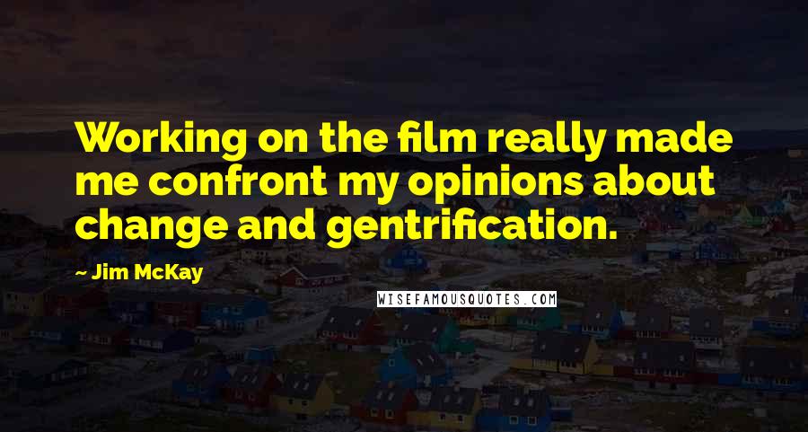 Jim McKay Quotes: Working on the film really made me confront my opinions about change and gentrification.