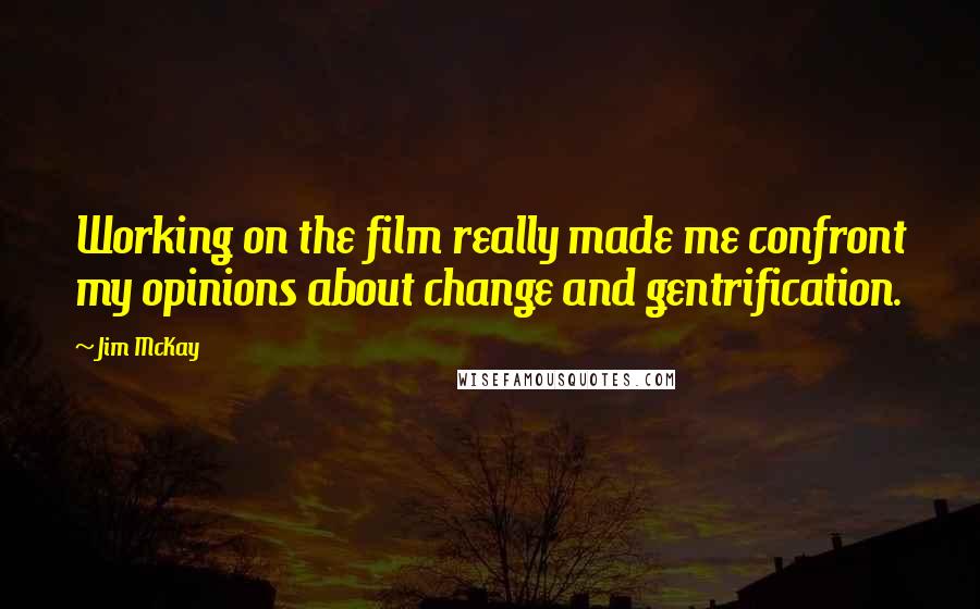 Jim McKay Quotes: Working on the film really made me confront my opinions about change and gentrification.