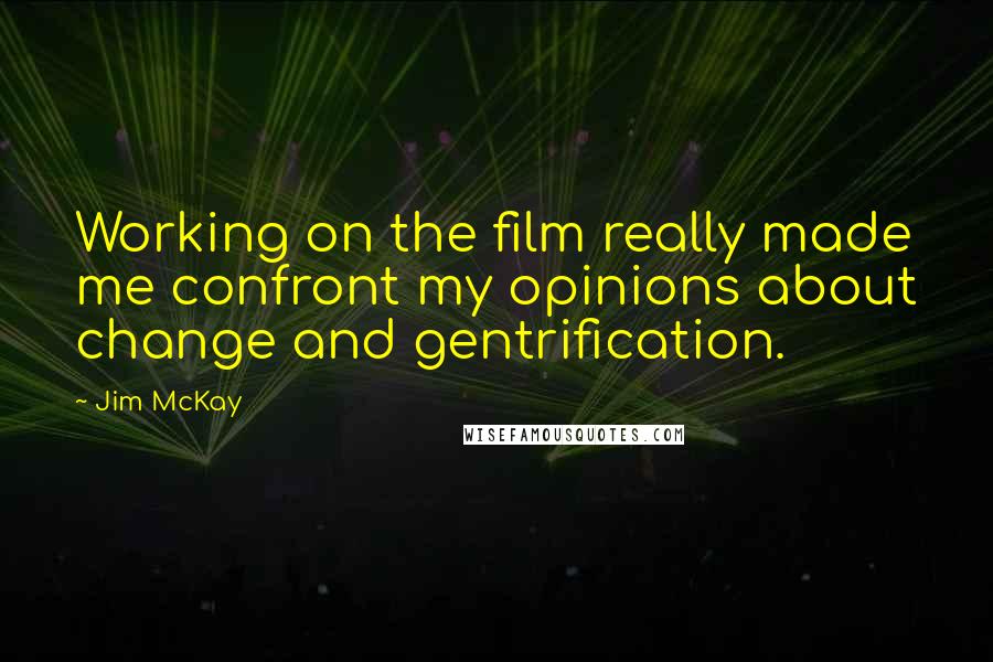Jim McKay Quotes: Working on the film really made me confront my opinions about change and gentrification.