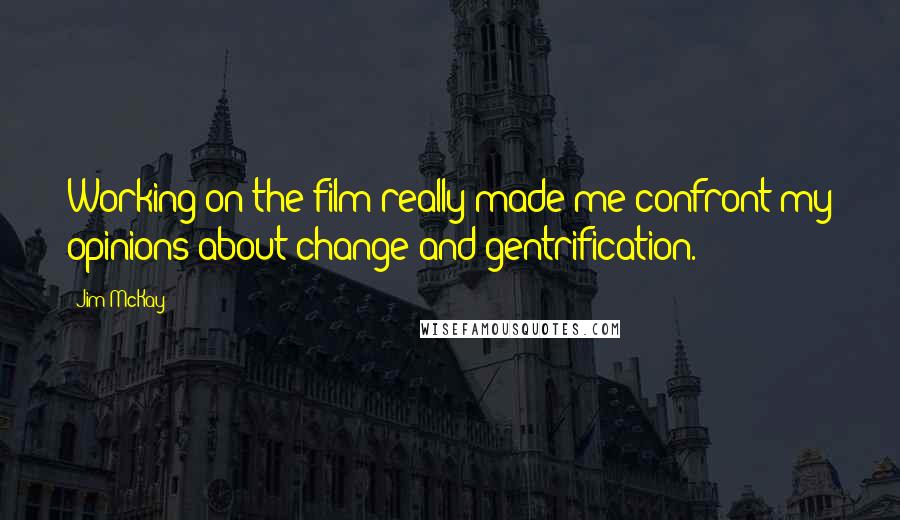 Jim McKay Quotes: Working on the film really made me confront my opinions about change and gentrification.