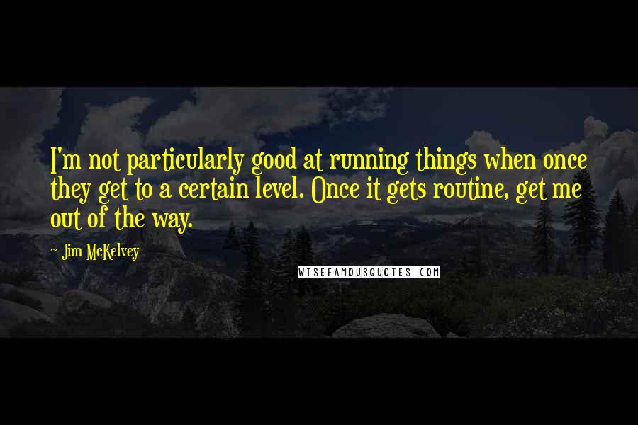 Jim McKelvey Quotes: I'm not particularly good at running things when once they get to a certain level. Once it gets routine, get me out of the way.