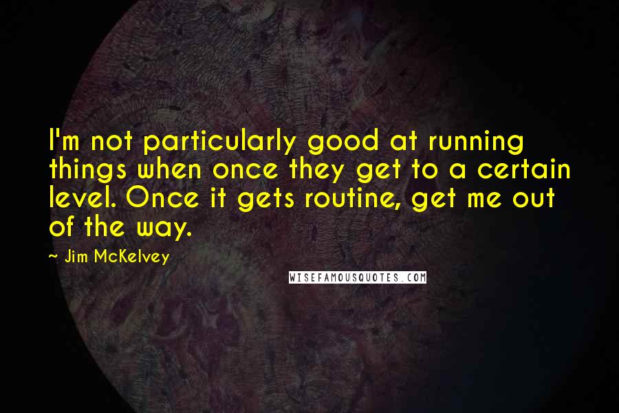 Jim McKelvey Quotes: I'm not particularly good at running things when once they get to a certain level. Once it gets routine, get me out of the way.