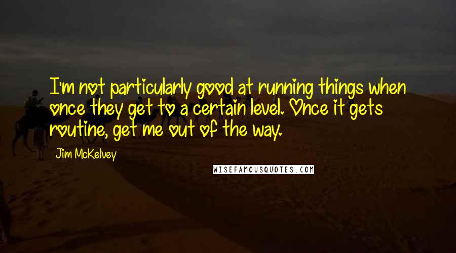 Jim McKelvey Quotes: I'm not particularly good at running things when once they get to a certain level. Once it gets routine, get me out of the way.