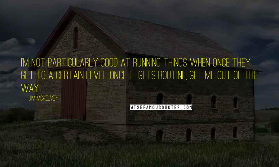 Jim McKelvey Quotes: I'm not particularly good at running things when once they get to a certain level. Once it gets routine, get me out of the way.