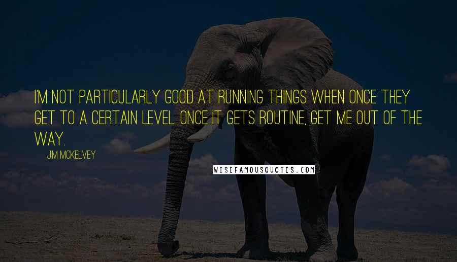Jim McKelvey Quotes: I'm not particularly good at running things when once they get to a certain level. Once it gets routine, get me out of the way.