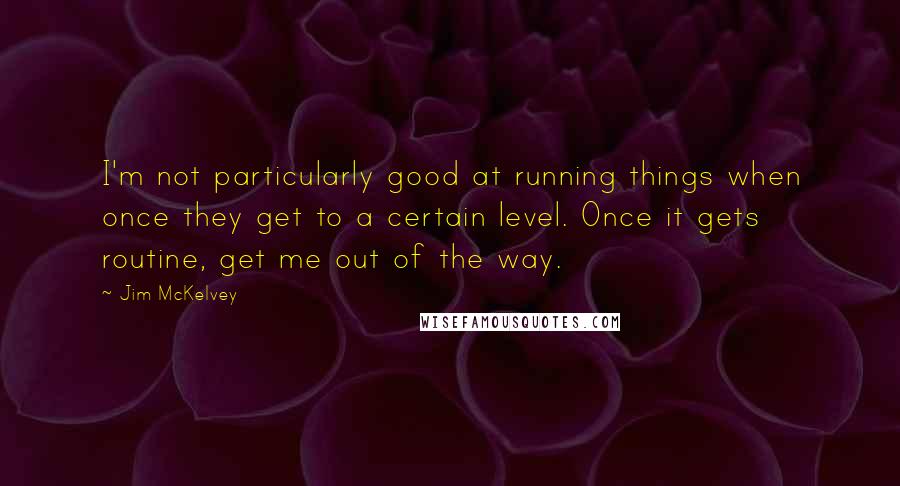 Jim McKelvey Quotes: I'm not particularly good at running things when once they get to a certain level. Once it gets routine, get me out of the way.