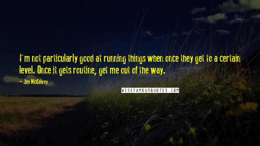 Jim McKelvey Quotes: I'm not particularly good at running things when once they get to a certain level. Once it gets routine, get me out of the way.
