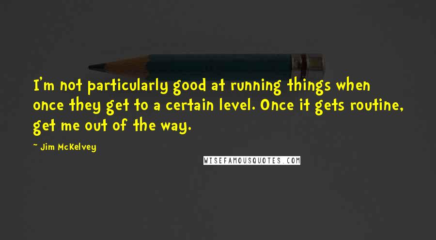 Jim McKelvey Quotes: I'm not particularly good at running things when once they get to a certain level. Once it gets routine, get me out of the way.