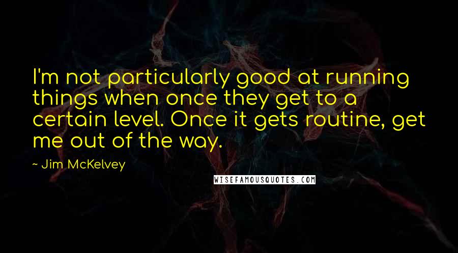 Jim McKelvey Quotes: I'm not particularly good at running things when once they get to a certain level. Once it gets routine, get me out of the way.