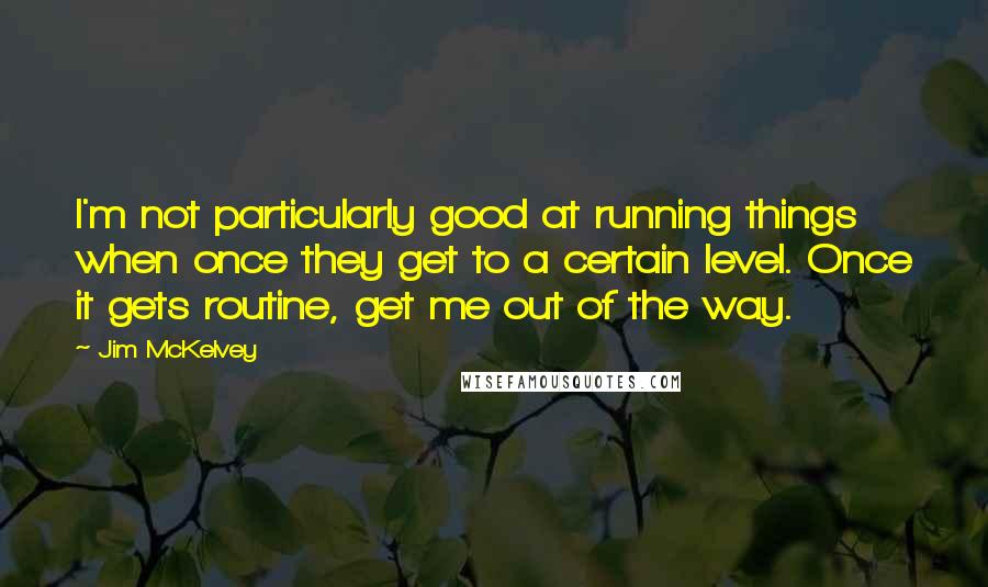 Jim McKelvey Quotes: I'm not particularly good at running things when once they get to a certain level. Once it gets routine, get me out of the way.
