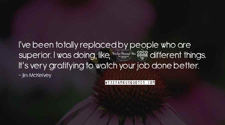 Jim McKelvey Quotes: I've been totally replaced by people who are superior. I was doing, like, 15 different things. It's very gratifying to watch your job done better.