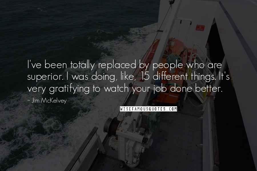 Jim McKelvey Quotes: I've been totally replaced by people who are superior. I was doing, like, 15 different things. It's very gratifying to watch your job done better.