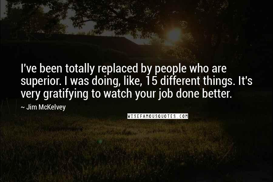 Jim McKelvey Quotes: I've been totally replaced by people who are superior. I was doing, like, 15 different things. It's very gratifying to watch your job done better.