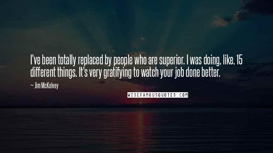 Jim McKelvey Quotes: I've been totally replaced by people who are superior. I was doing, like, 15 different things. It's very gratifying to watch your job done better.