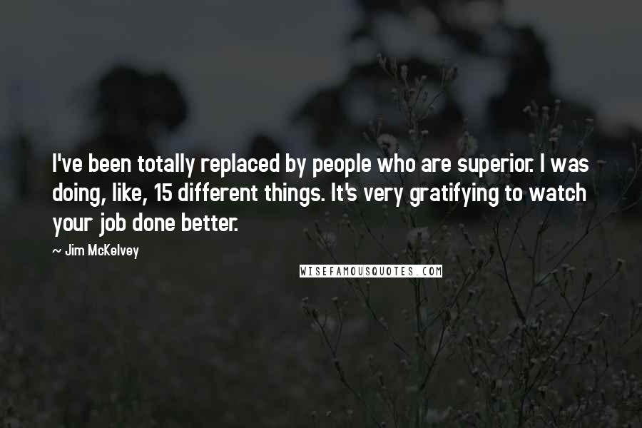 Jim McKelvey Quotes: I've been totally replaced by people who are superior. I was doing, like, 15 different things. It's very gratifying to watch your job done better.