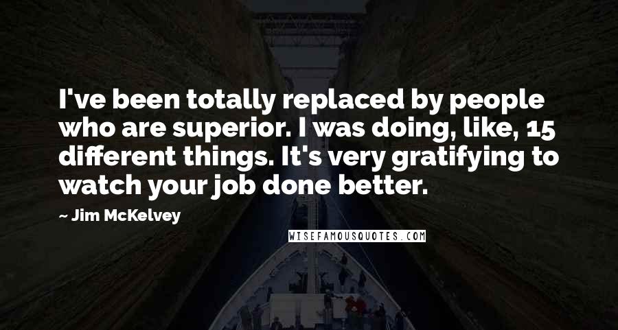 Jim McKelvey Quotes: I've been totally replaced by people who are superior. I was doing, like, 15 different things. It's very gratifying to watch your job done better.