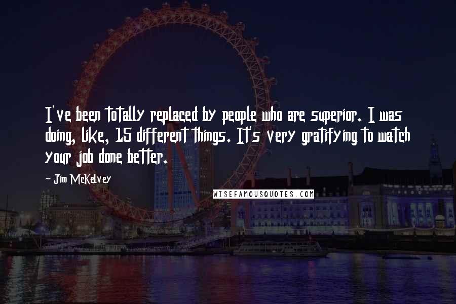 Jim McKelvey Quotes: I've been totally replaced by people who are superior. I was doing, like, 15 different things. It's very gratifying to watch your job done better.