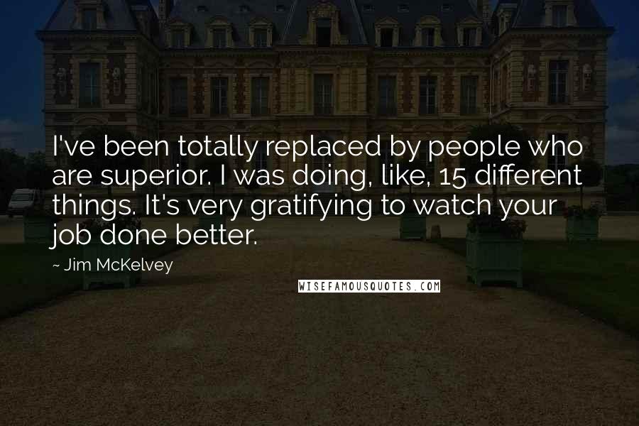 Jim McKelvey Quotes: I've been totally replaced by people who are superior. I was doing, like, 15 different things. It's very gratifying to watch your job done better.