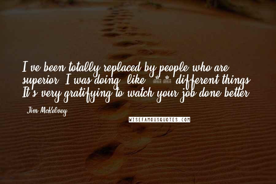 Jim McKelvey Quotes: I've been totally replaced by people who are superior. I was doing, like, 15 different things. It's very gratifying to watch your job done better.