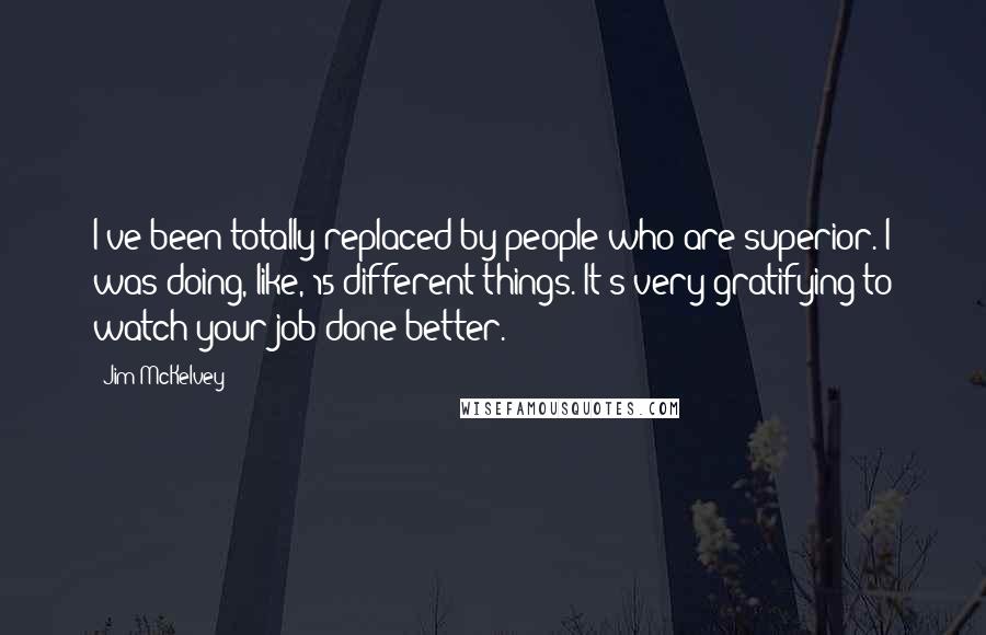 Jim McKelvey Quotes: I've been totally replaced by people who are superior. I was doing, like, 15 different things. It's very gratifying to watch your job done better.