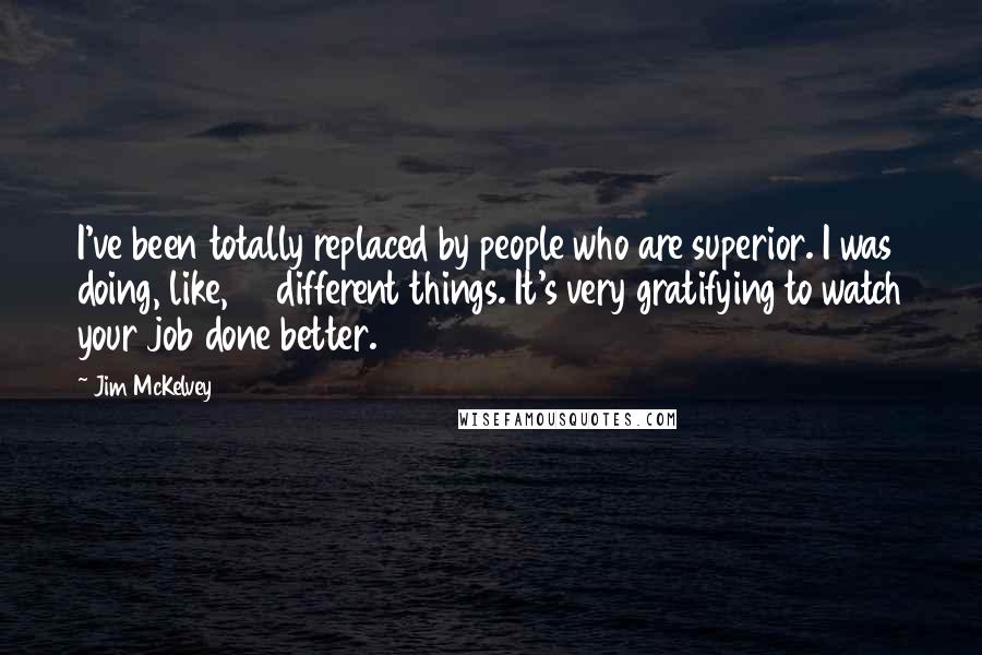 Jim McKelvey Quotes: I've been totally replaced by people who are superior. I was doing, like, 15 different things. It's very gratifying to watch your job done better.