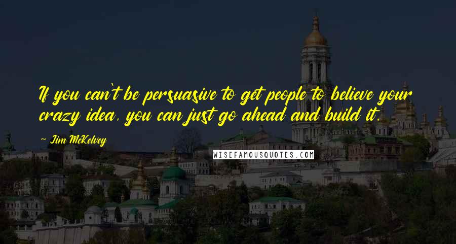 Jim McKelvey Quotes: If you can't be persuasive to get people to believe your crazy idea, you can just go ahead and build it.