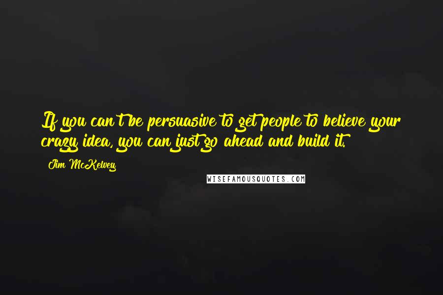 Jim McKelvey Quotes: If you can't be persuasive to get people to believe your crazy idea, you can just go ahead and build it.