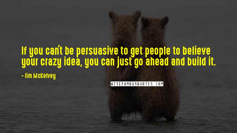 Jim McKelvey Quotes: If you can't be persuasive to get people to believe your crazy idea, you can just go ahead and build it.