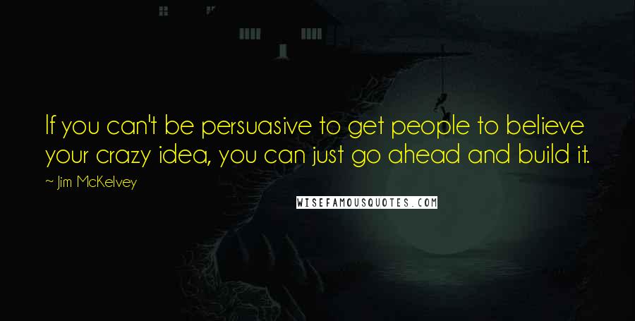 Jim McKelvey Quotes: If you can't be persuasive to get people to believe your crazy idea, you can just go ahead and build it.