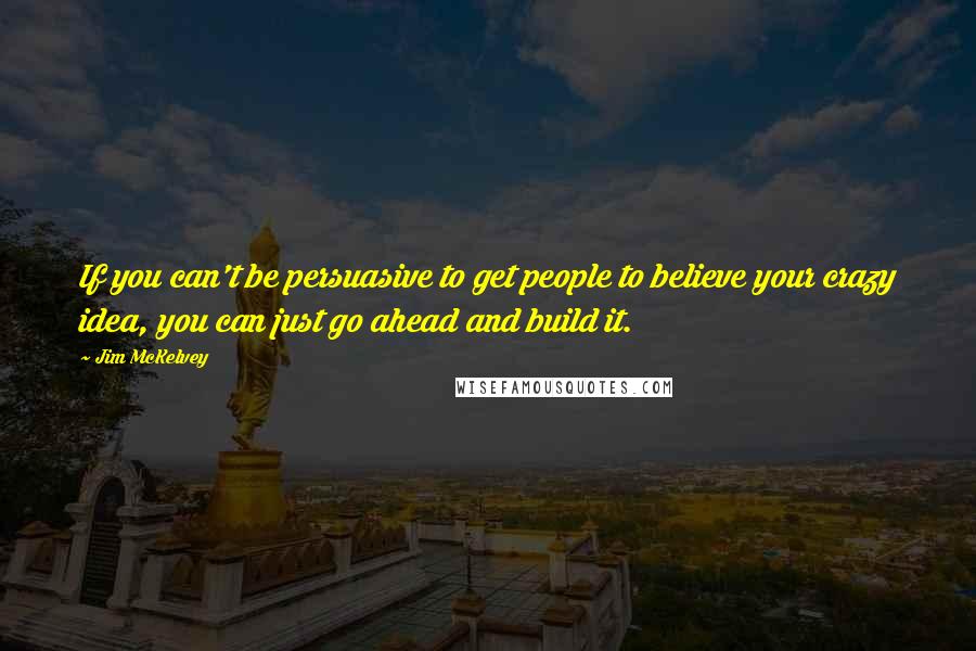 Jim McKelvey Quotes: If you can't be persuasive to get people to believe your crazy idea, you can just go ahead and build it.