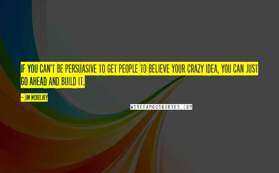 Jim McKelvey Quotes: If you can't be persuasive to get people to believe your crazy idea, you can just go ahead and build it.