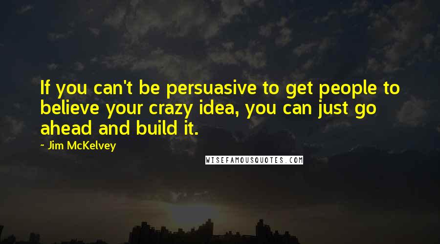 Jim McKelvey Quotes: If you can't be persuasive to get people to believe your crazy idea, you can just go ahead and build it.