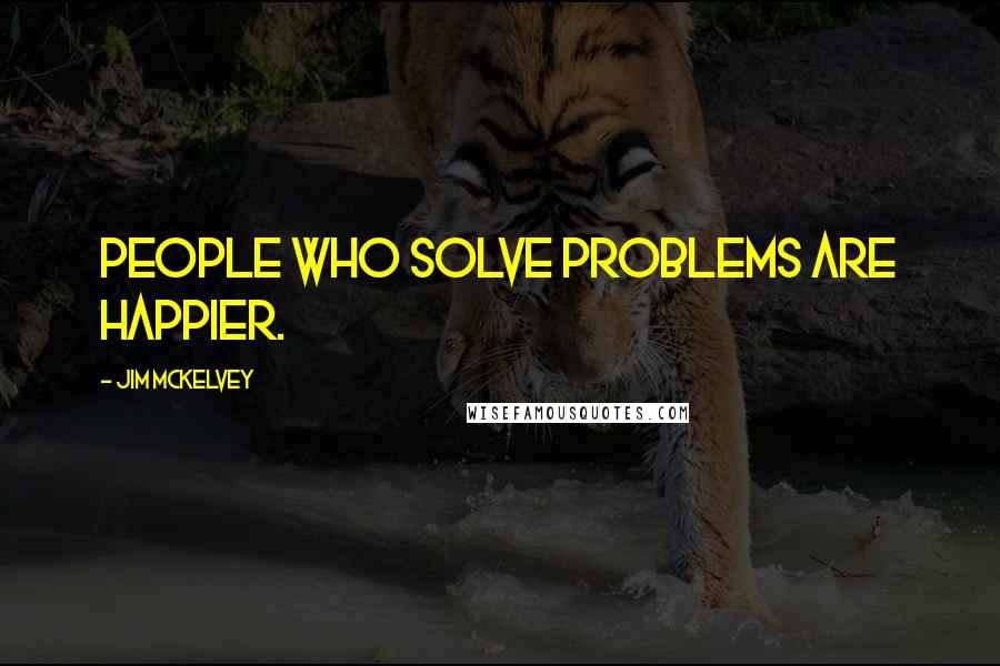 Jim McKelvey Quotes: People who solve problems are happier.