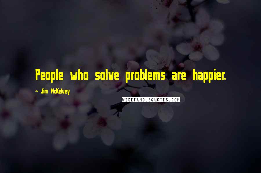 Jim McKelvey Quotes: People who solve problems are happier.