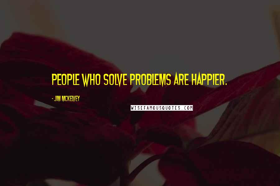 Jim McKelvey Quotes: People who solve problems are happier.