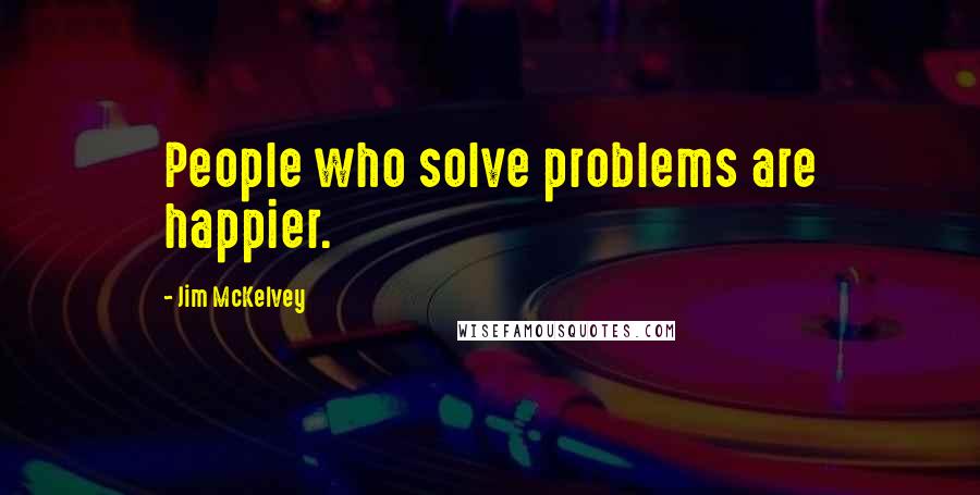 Jim McKelvey Quotes: People who solve problems are happier.